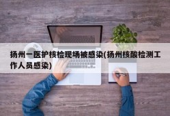 扬州一医护核检现场被感染(扬州核酸检测工作人员感染)