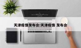 天津疫情发布会:天津疫情 发布会