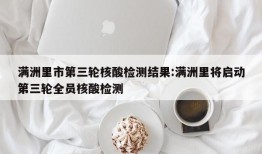 满洲里市第三轮核酸检测结果:满洲里将启动第三轮全员核酸检测