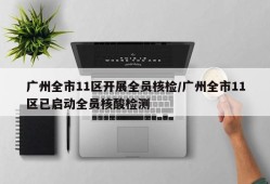 广州全市11区开展全员核检/广州全市11区已启动全员核酸检测