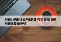 转阴15天后才能产生抗体?专家解读(已经转阴需要安排吗?)