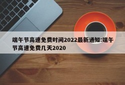 端午节高速免费时间2022最新通知:端午节高速免费几天2020