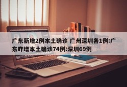 广东新增2例本土确诊 广州深圳各1例:广东昨增本土确诊74例:深圳69例