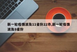 新一轮疫情波及11省份22市,新一轮疫情波及8省份