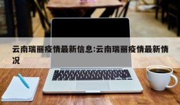 云南瑞丽疫情最新信息:云南瑞丽疫情最新情况