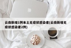 云南新增1例本土无症状感染者(云南新增无症状感染者2例)
