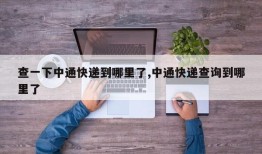查一下中通快递到哪里了,中通快递查询到哪里了