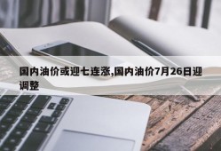 国内油价或迎七连涨,国内油价7月26日迎调整