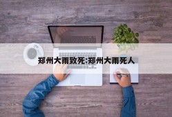 郑州大雨致死:郑州大雨死人