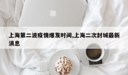 上海第二波疫情爆发时间,上海二次封城最新消息