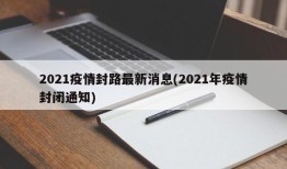 2021疫情封路最新消息(2021年疫情封闭通知)