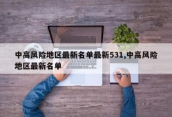 中高风险地区最新名单最新531,中高风险地区最新名单