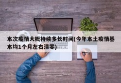 本次疫情大概持续多长时间(今年本土疫情基本均1个月左右清零)