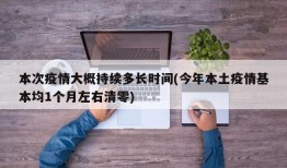 本次疫情大概持续多长时间(今年本土疫情基本均1个月左右清零)