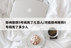 郑州地铁5号线死了几百人/河南郑州地铁5号线死了多少人