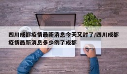 四川成都疫情最新消息今天又封了/四川成都疫情最新消息多少例了成都