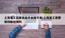 上海复工后居民出不去回不来/上海复工需要做核酸检测吗