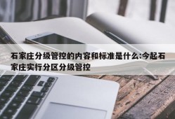 石家庄分级管控的内容和标准是什么:今起石家庄实行分区分级管控