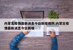 内蒙古疫情最新消息今日新增病例:内蒙古疫情最新消息今日新增