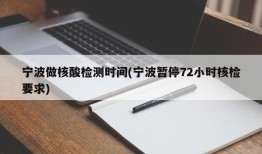 宁波做核酸检测时间(宁波暂停72小时核检要求)