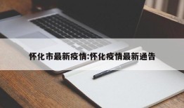 怀化市最新疫情:怀化疫情最新通告