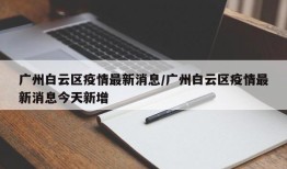 广州白云区疫情最新消息/广州白云区疫情最新消息今天新增