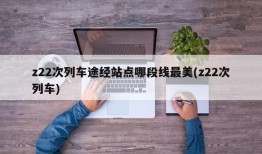 z22次列车途经站点哪段线最美(z22次列车)