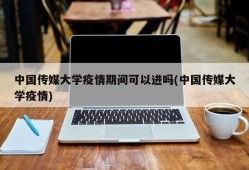 中国传媒大学疫情期间可以进吗(中国传媒大学疫情)
