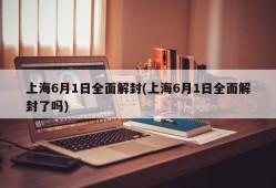 上海6月1日全面解封(上海6月1日全面解封了吗)