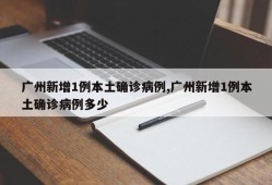 广州新增1例本土确诊病例,广州新增1例本土确诊病例多少