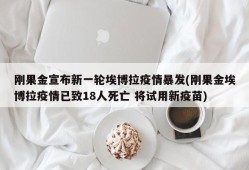 刚果金宣布新一轮埃博拉疫情暴发(刚果金埃博拉疫情已致18人死亡 将试用新疫苗)