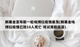 刚果金宣布新一轮埃博拉疫情暴发(刚果金埃博拉疫情已致18人死亡 将试用新疫苗)