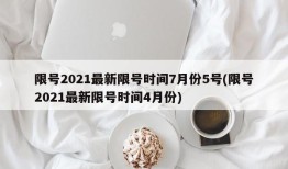 限号2021最新限号时间7月份5号(限号2021最新限号时间4月份)