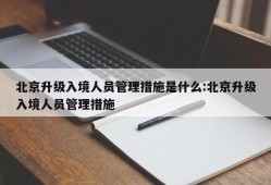 北京升级入境人员管理措施是什么:北京升级入境人员管理措施