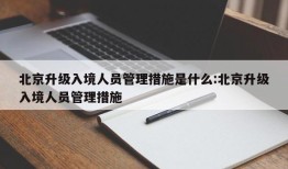 北京升级入境人员管理措施是什么:北京升级入境人员管理措施