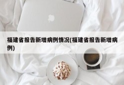 福建省报告新增病例情况(福建省报告新增病例)