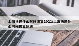 上海快递什么时候恢复2021/上海快递什么时候恢复配送