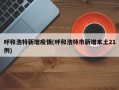 呼和浩特新增疫情(呼和浩特市新增本土21例)