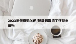 2023年健康码关闭/健康码取消了还能申请吗