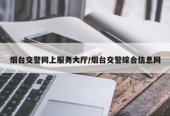 烟台交警网上服务大厅/烟台交警综合信息网