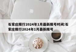 石家庄限行2024年1月最新限号时间:石家庄限行2024年1月最新限号