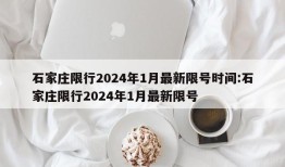 石家庄限行2024年1月最新限号时间:石家庄限行2024年1月最新限号