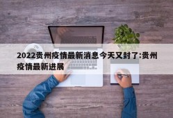 2022贵州疫情最新消息今天又封了:贵州疫情最新进展