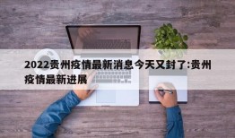 2022贵州疫情最新消息今天又封了:贵州疫情最新进展