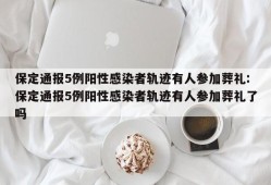 保定通报5例阳性感染者轨迹有人参加葬礼:保定通报5例阳性感染者轨迹有人参加葬礼了吗