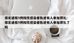 保定通报5例阳性感染者轨迹有人参加葬礼:保定通报5例阳性感染者轨迹有人参加葬礼了吗
