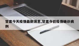 甘肃今天疫情最新消息,甘肃今日疫情确诊病例