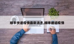 顺丰快递疫情最新消息,顺丰速运疫情