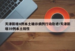 天津新增4例本土确诊病例行动轨迹/天津新增39例本土阳性