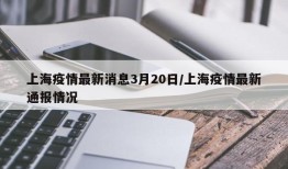 上海疫情最新消息3月20日/上海疫情最新通报情况